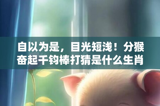 自以为是，目光短浅！分猴奋起千钧棒打猜是什么生肖，精准回答精准落地