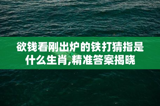 欲钱看刚出炉的铁打猜指是什么生肖,精准答案揭晓