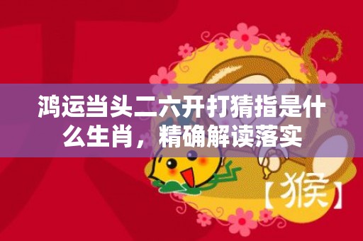 鸿运当头二六开打猜指是什么生肖，精确解读落实