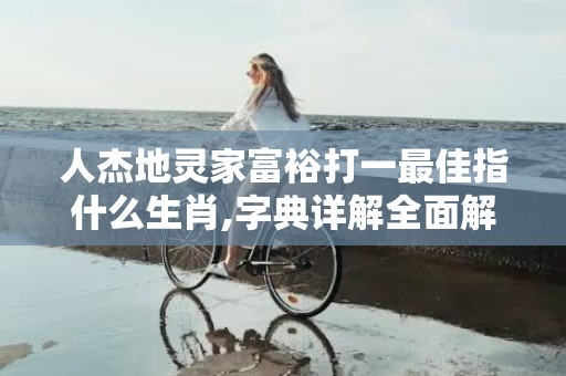 人杰地灵家富裕打一最佳指什么生肖,字典详解全面解读