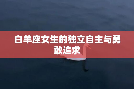 白羊座女生的独立自主与勇敢追求