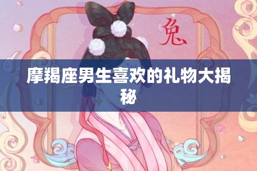 摩羯座男生喜欢的礼物大揭秘