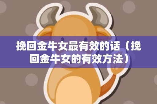 挽回金牛女最有效的话（挽回金牛女的有效方法）