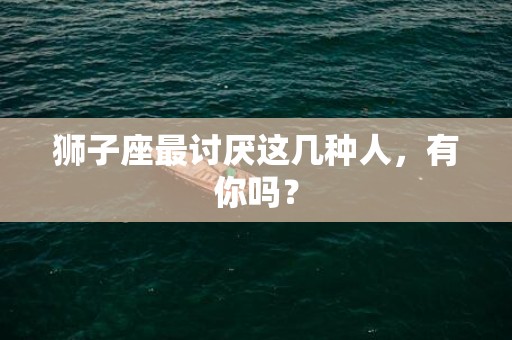 狮子座最讨厌这几种人，有你吗？