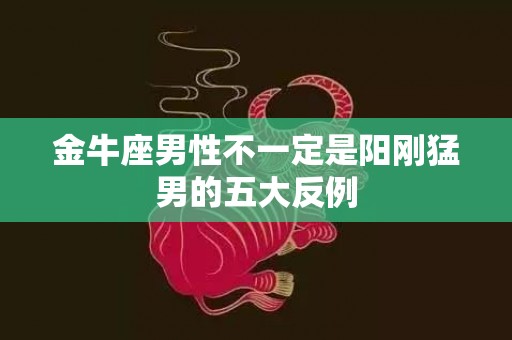 金牛座男性不一定是阳刚猛男的五大反例