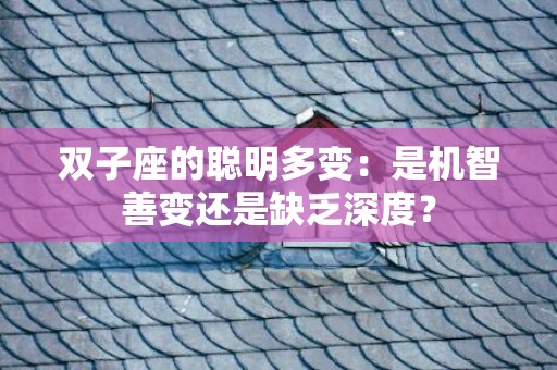 双子座的聪明多变：是机智善变还是缺乏深度？
