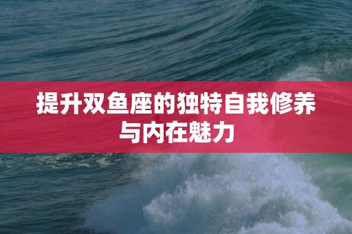 提升双鱼座的独特自我修养与内在魅力