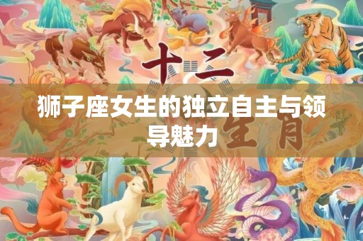 狮子座女生的独立自主与领导魅力
