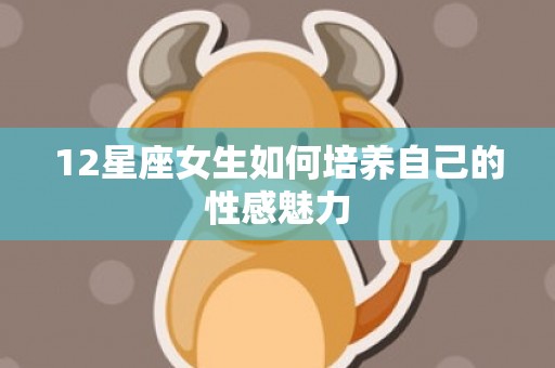 12星座女生如何培养自己的性感魅力