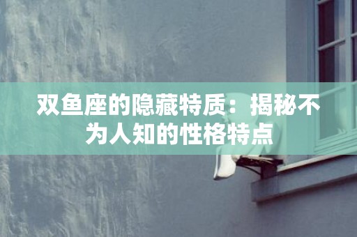 双鱼座的隐藏特质：揭秘不为人知的性格特点