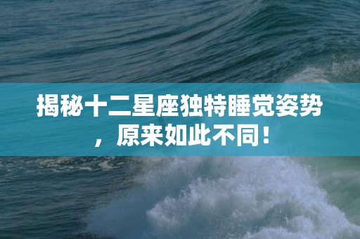 揭秘十二星座独特睡觉姿势，原来如此不同！