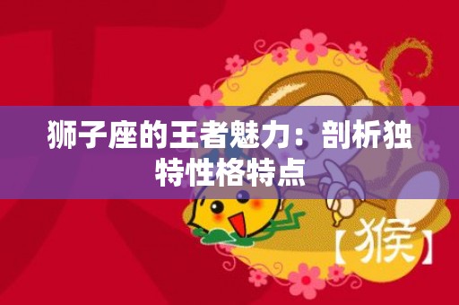 狮子座的王者魅力：剖析独特性格特点