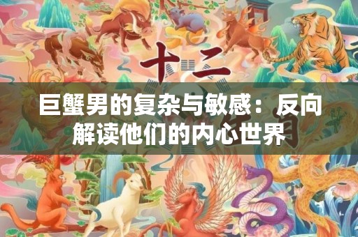 巨蟹男的复杂与敏感：反向解读他们的内心世界