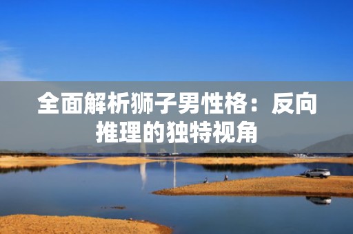 全面解析狮子男性格：反向推理的独特视角