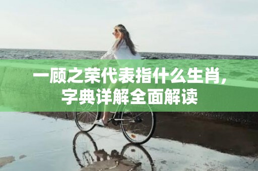 一顾之荣代表指什么生肖,字典详解全面解读