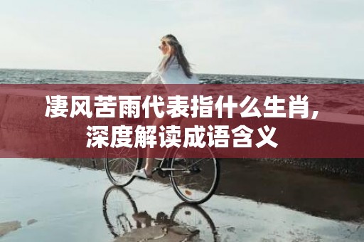 凄风苦雨代表指什么生肖,深度解读成语含义