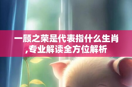 一顾之荣是代表指什么生肖,专业解读全方位解析