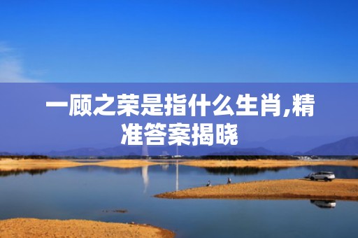 一顾之荣是指什么生肖,精准答案揭晓