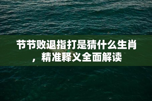 节节败退指打是猜什么生肖，精准释义全面解读