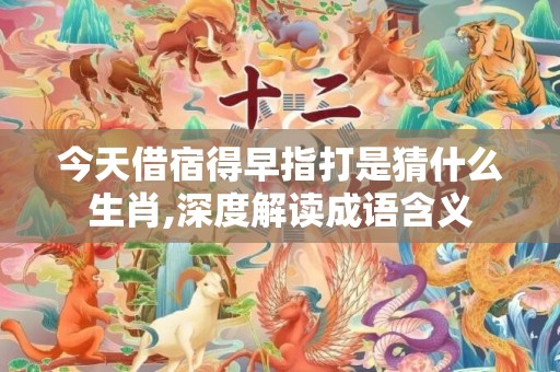 今天借宿得早指打是猜什么生肖,深度解读成语含义