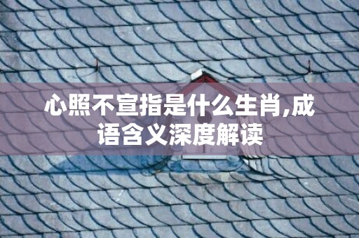心照不宣指是什么生肖,成语含义深度解读
