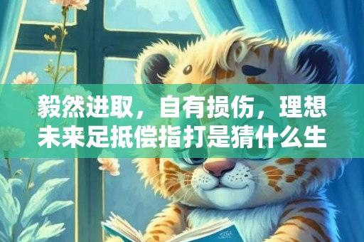 毅然进取，自有损伤，理想未来足抵偿指打是猜什么生肖,字典详解全面解读