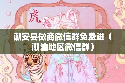 潮安县微商微信群免费进（潮汕地区微信群）
