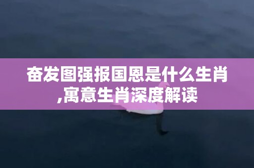 奋发图强报国恩是什么生肖,寓意生肖深度解读
