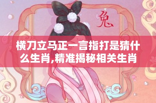 横刀立马正一言指打是猜什么生肖,精准揭秘相关生肖含义