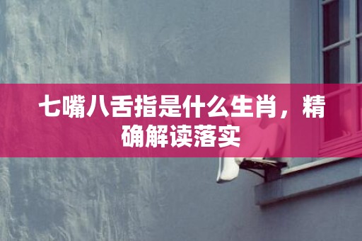 七嘴八舌指是什么生肖，精确解读落实