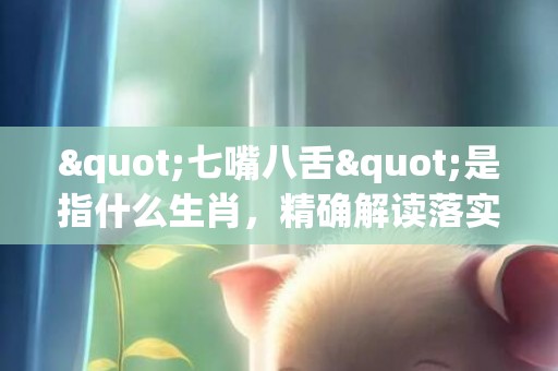 "七嘴八舌"是指什么生肖，精确解读落实