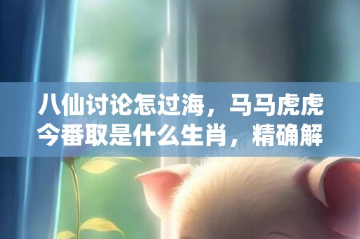 八仙讨论怎过海，马马虎虎今番取是什么生肖，精确解读落实