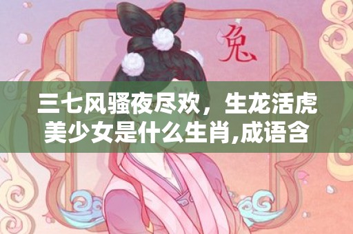三七风骚夜尽欢，生龙活虎美少女是什么生肖,成语含义深度解读