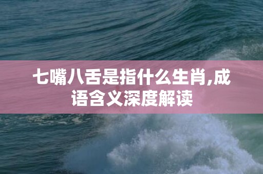 七嘴八舌是指什么生肖,成语含义深度解读
