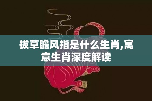 拔草瞻风指是什么生肖,寓意生肖深度解读