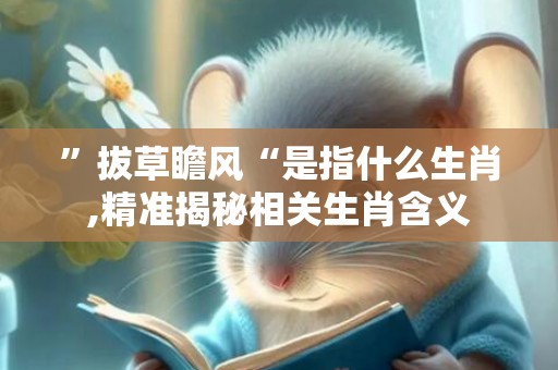 ”拔草瞻风“是指什么生肖,精准揭秘相关生肖含义