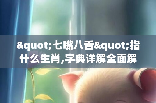 "七嘴八舌"指什么生肖,字典详解全面解读