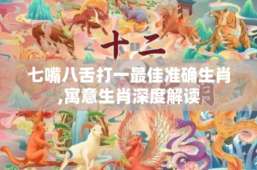 七嘴八舌打一最佳准确生肖,寓意生肖深度解读