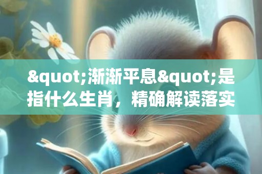 "渐渐平息"是指什么生肖，精确解读落实