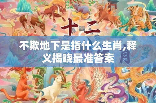不欺地下是指什么生肖,释义揭晓最准答案