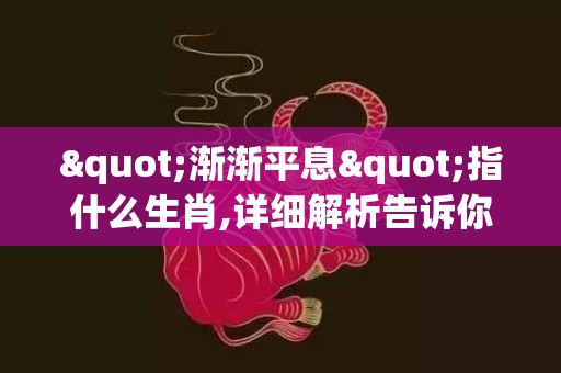 "渐渐平息"指什么生肖,详细解析告诉你答案