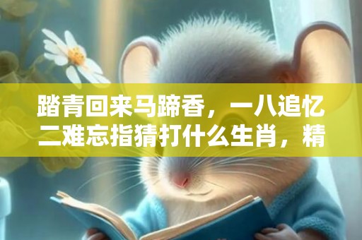 踏青回来马蹄香，一八追忆二难忘指猜打什么生肖，精准释义全面解读