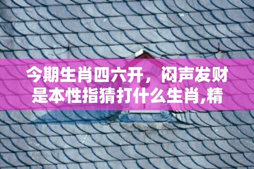 今期生肖四六开，闷声发财是本性指猜打什么生肖,精准答案揭晓