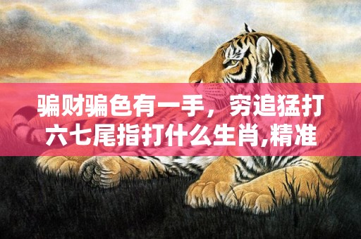 骗财骗色有一手，穷追猛打六七尾指打什么生肖,精准揭秘相关生肖含义