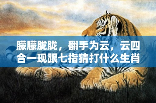 朦朦胧胧，翻手为云，云四合一现跟七指猜打什么生肖,精准答案揭晓