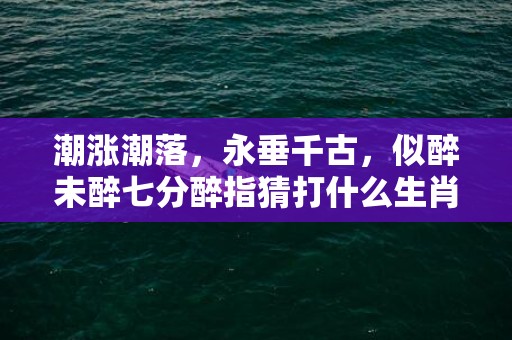 潮涨潮落，永垂千古，似醉未醉七分醉指猜打什么生肖,精准答案揭晓