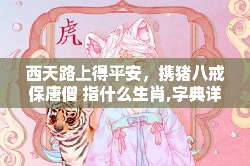 西天路上得平安，携猪八戒保唐僧 指什么生肖,字典详解全面解读