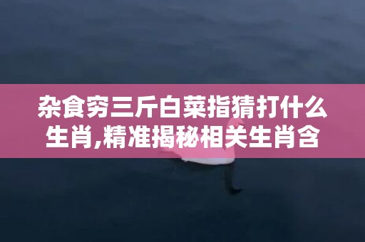 杂食穷三斤白菜指猜打什么生肖,精准揭秘相关生肖含义