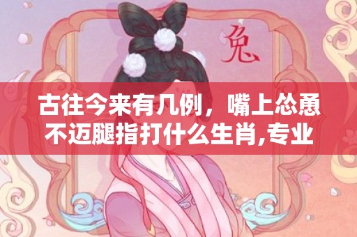 古往今来有几例，嘴上怂恿不迈腿指打什么生肖,专业解读全方位解析