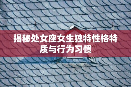 揭秘处女座女生独特性格特质与行为习惯